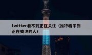 twitter看不到正在关注（推特看不到正在关注的人）