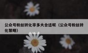 公众号粉丝转化率多大合适呢（公众号粉丝转化策略）