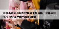 苹果手机天气预报软件哪个最准确（苹果手机天气预报软件哪个最准确的）