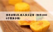 快手点赞1万,收入多少正常（快手10000个赞多少钱）