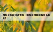 加抖音粉丝团收费吗（加抖音粉丝团有什么好处）