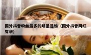 国外抖音粉丝最多的明星是谁（国外抖音网红有谁）