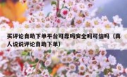买评论自助下单平台可靠吗安全吗可信吗（真人说说评论自助下单）