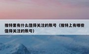 推特里有什么值得关注的账号（推特上有哪些值得关注的账号）