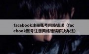 facebook注册账号网络错误（facebook账号注册网络错误解决办法）