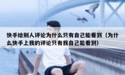 快手给别人评论为什么只有自己能看到（为什么快手上我的评论只有我自己能看到）