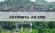 抖音点赞神器平台（抖音 点赞器）