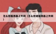 怎么搭服务器上外网（怎么搭建服务器上外网）