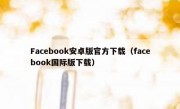Facebook安卓版官方下载（facebook国际版下载）