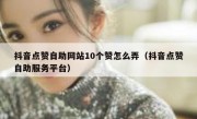 抖音点赞自助网站10个赞怎么弄（抖音点赞自助服务平台）