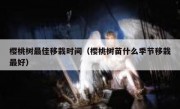 樱桃树最佳移栽时间（樱桃树苗什么季节移栽最好）