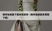 推特加速器下载安装官网（推特加速器免费版下载）