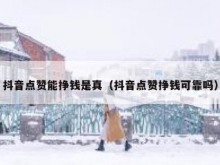 抖音点赞能挣钱是真（抖音点赞挣钱可靠吗）