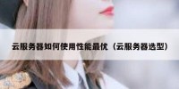 云服务器如何使用性能最优（云服务器选型）