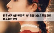 抖音点赞的群哪里有（抖音互动群点赞记录用什么软件查看）