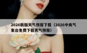 2026新版天气预报下载（2026中央气象台免费下载天气预报）