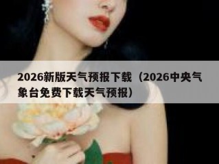 2026新版天气预报下载（2026中央气象台免费下载天气预报）