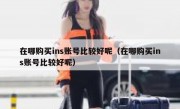 在哪购买ins账号比较好呢（在哪购买ins账号比较好呢）