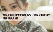 加抖音粉丝团主播能得多少（加抖音粉丝团主播能得多少钱）