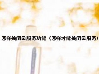 怎样关闭云服务功能（怎样才能关闭云服务）