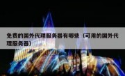 免费的国外代理服务器有哪些（可用的国外代理服务器）