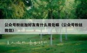 公众号粉丝加好友有什么用处嘛（公众号粉丝微信）
