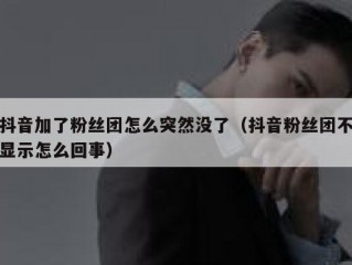 抖音加了粉丝团怎么突然没了（抖音粉丝团不显示怎么回事）