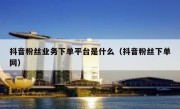 抖音粉丝业务下单平台是什么（抖音粉丝下单网）