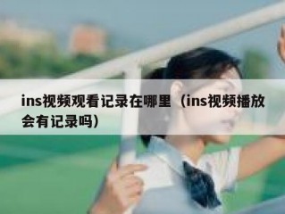 ins视频观看记录在哪里（ins视频播放会有记录吗）