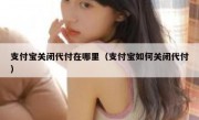 支付宝关闭代付在哪里（支付宝如何关闭代付）