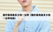 国外服务器多少钱一台啊（国外服务器多少钱一台啊电脑）