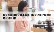 抖音粉丝团加了就不能退（抖音上加了粉丝团可以退出吗）
