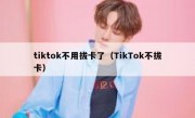 tiktok不用拔卡了（TikTok不拔卡）