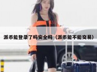 派币能登录了吗安全吗（派币能不能交易）