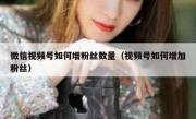 微信视频号如何增粉丝数量（视频号如何增加粉丝）