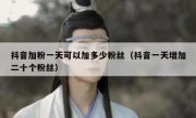 抖音加粉一天可以加多少粉丝（抖音一天增加二十个粉丝）