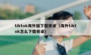 tiktok海外版下载安卓（海外tiktok怎么下载安卓）