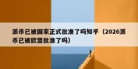 派币已被国家正式批准了吗知乎（2026派币已被欧盟批准了吗）