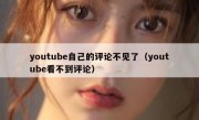 youtube自己的评论不见了（youtube看不到评论）