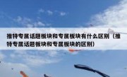 推特专属话题板块和专属板块有什么区别（推特专属话题板块和专属板块的区别）