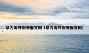 华为海外服务器官网（华为海外服务器官网）