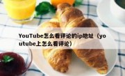 YouTube怎么看评论的ip地址（youtube上怎么看评论）