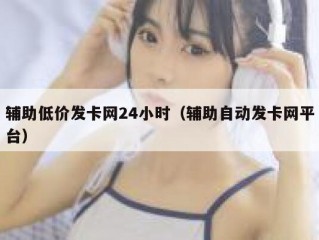 辅助低价发卡网24小时（辅助自动发卡网平台）