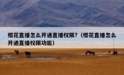 樱花直播怎么开通直播权限?（樱花直播怎么开通直播权限功能）