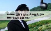 twitter正版下载入口安卓免费（twitter官方安卓版下载）