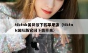 tiktok国际版下载苹果版（tiktok国际版官网下载苹果）