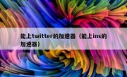 能上twitter的加速器（能上ins的加速器）