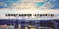 云服务器产品经理招聘（云产品经理工资）