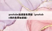 youtube加速器免费版（youtube用的免费加速器）