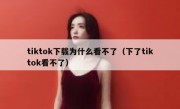 tiktok下载为什么看不了（下了tiktok看不了）